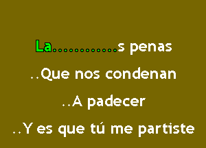 La ............ s penas
..Que nos condenan

..A padecer

..Y es que tu me partiste