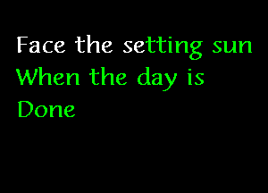 Face the setting sun
When the day is

Done