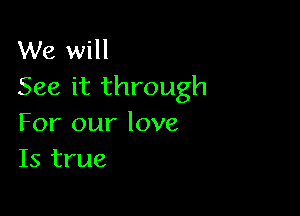 We will
See it through

For our love
Is true