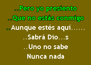 ..Pero yo presiento
..Que no estas conmigo
..Aunque este's aqui ......

..Sabra Dio...s
..Uno no sabe
Nunca nada