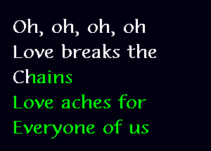 Oh, oh, oh, oh
Love breaks the

Chains
Love aches for
Everyone of us