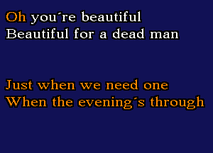 Oh you're beautiful
Beautiful for a dead man

Just when we need one
When the evening's through