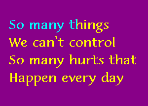So many things
We can't control

50 many hurts that
Happen every day