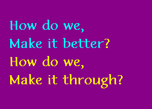 How do we,
Make it better?

How do we,
Make it through?
