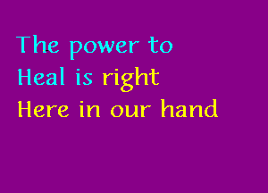 The power to
Heal is right

Here in our hand