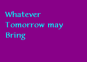Whatever
Tomorrow may

Bring