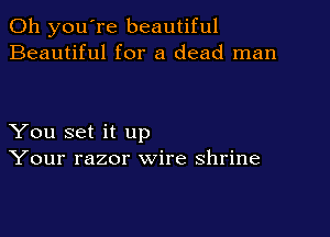 Oh you're beautiful
Beautiful for a dead man

You set it up
Your razor wire shrine