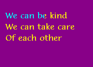 We can be kind
We can take care

Of each other