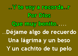 ..Y te voy a recorda..r
Por Dios
Que muy bonito .....
..D63jame algo de recuerdo
Una lagrima y un beso
Y un cachito de tu pelo