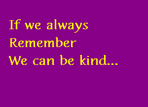 If we always
Remember

We can be kind...