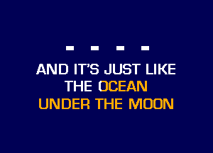 AND IT'S JUST LIKE

THE OCEAN
UNDER THE MOON