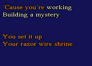'Cause you're working
Building a mystery

You set it up
Your razor wire shrine
