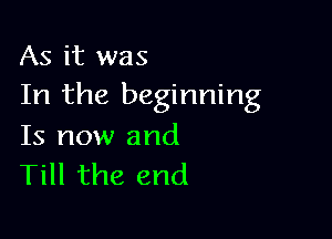 As it was
In the beginning

Is now and
Till the end