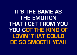 IT'S THE SAME AS
THE EMOTION
THAT I GET FROM YOU
YOU GOT THE KIND OF
LOVIN' THAT COULD
BE SO SMOOTH YEAH