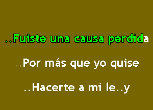 ..Fuiste una causa perdida

..Por mas que yo quise

..Hacerte a mi le..y