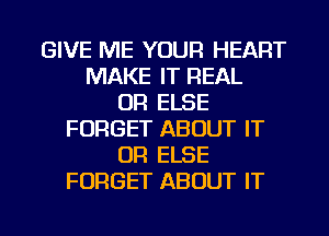 GIVE ME YOUR HEART
MAKE IT REAL
OR ELSE
FORGET ABOUT IT
OR ELSE
FORGET ABOUT IT