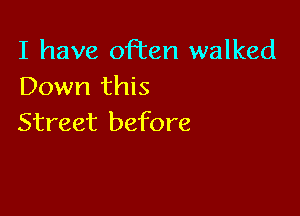 I have often walked
IDoun111Hs

Street before