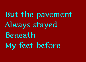 But the pavement
Always stayed

Beneath
My feet before
