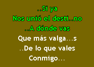 ..Si ya
Nos units el desti..no
..A dc'mde vas

Que mas valga...s
..De lo que vales
Conmigo...