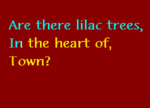 Are there lilac trees,
In the heart of,

Town?