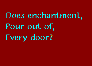 Does enchantment,
Pour out of,

Every door?