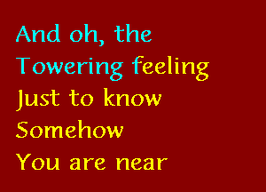 And oh, the
Towering feeling

Just to know
Somehow
You are near