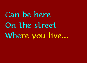 Can be here
On the street

Where you live...