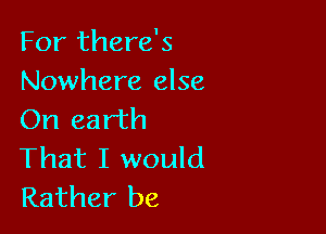 For there's
Nowhere else

On earth
That I would
Rather be