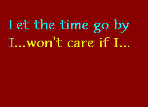 Let the time go by
I...won't care if I...