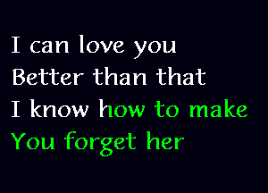 I can love you
Better than that

I know how to make
You forget her