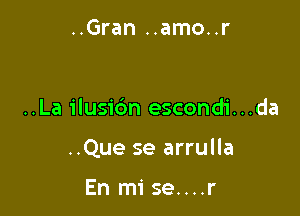 ..Gran ..amo..r

..La ilusibn escondi...da

..Que se arrulla

En mise....r