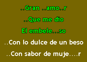 ..Gran ..amo..r
..Que me dio
El embele...so

..Con lo dulce de un beso

..Con sabor de muje....r