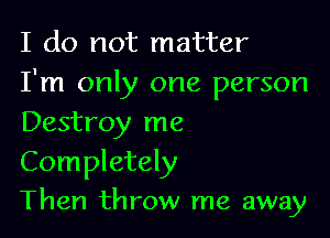 I do not matter
I'm only one person

Destroy me

Completely
Then throw me away