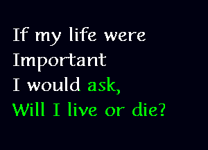 If my life were
Important

I would ask,
Will I live or die?