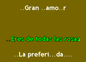 ..Gran ..amo..r

..Eres de todas las rosas

..La preferi...da....