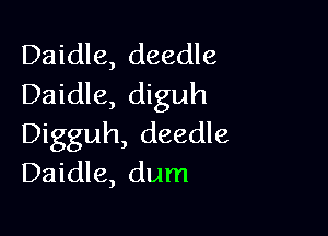 Daidle, deedle
Daidle, diguh

Digguh, deedle
Daidle, dum