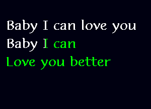 Baby I can love you
Baby I can

Love you better