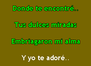 Donde te encontrei.

Tus dulces miradas

Embriagaron mi alma

Y yo te ador93..