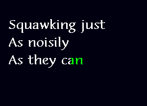 Squawking just
As noisily

As they can