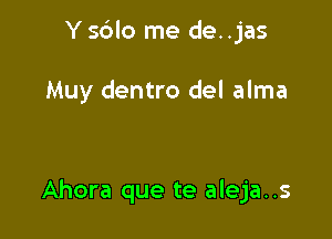 Y s6lo me de. .jas

Muy dentro del alma

Ahora que te aleja..s