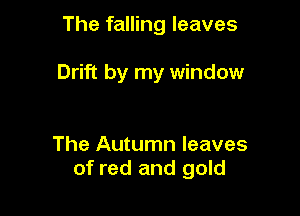 The falling leaves

Drift by my window

The Autumn leaves
of red and gold