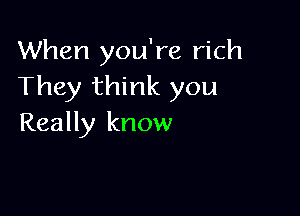 When you're rich
They think you

Really know