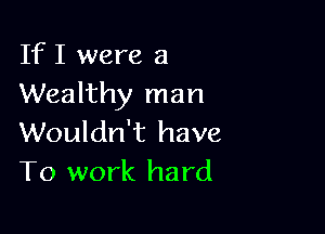 If I were a
Wealthy man

Wouldn't have
To work hard