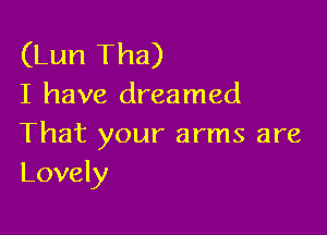 (Lun Tha)
I have dreamed

That your arms are
Lovely