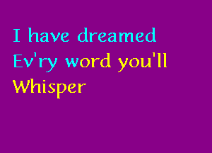 I have dreamed
Ev'ry word you'll

Whisper