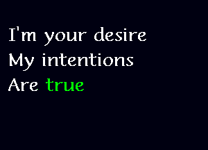 I'm your desire
My intentions

Are true