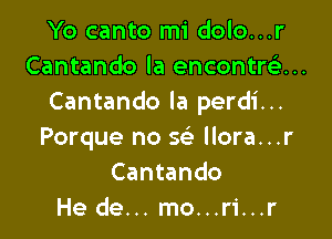 Yo canto mi dolo...r
Cantando la encontrtir...
Cantando la perdi...

Porque no Q llora...r
Cantando
He de... mo...ri...r