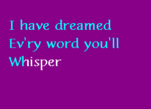 I have dreamed
Ev'ry word you'll

Whisper