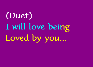 (Duet)
I will love being

Loved by you...