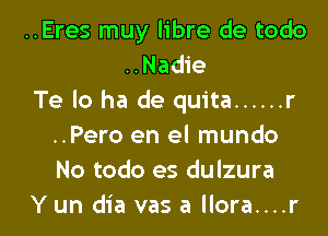 ..Eres muy libre de todo
..Nadie
Te lo ha de quita ...... r

..Pero en el mundo
No todo es dulzura
Y un dia vas a llora....r